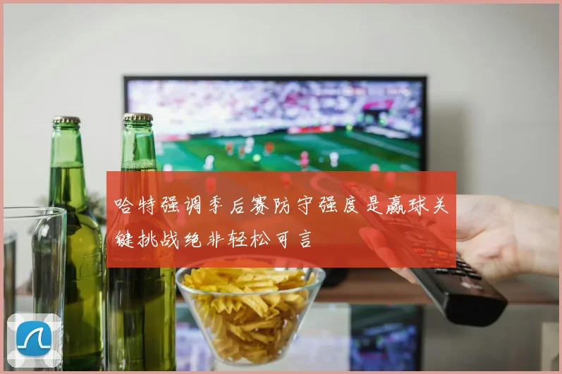 哈特强调季后赛防守强度是赢球关键挑战绝非轻松可言
