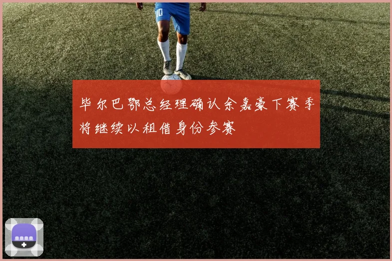 毕尔巴鄂总经理确认余嘉豪下赛季将继续以租借身份参赛