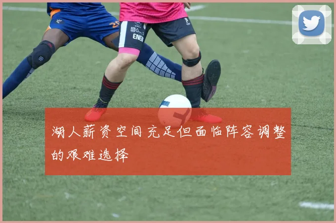 湖人薪资空间充足但面临阵容调整的艰难选择