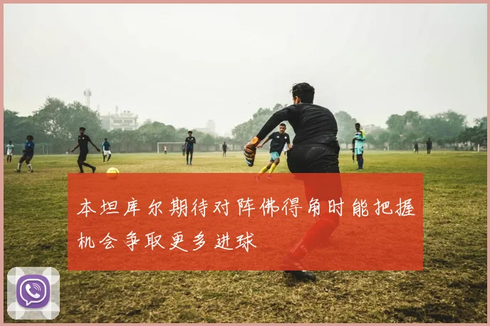 本坦库尔期待对阵佛得角时能把握机会争取更多进球