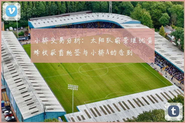 小桥交易分析：太阳队前景堪忧黄蜂收获首轮签与小桥A的告别