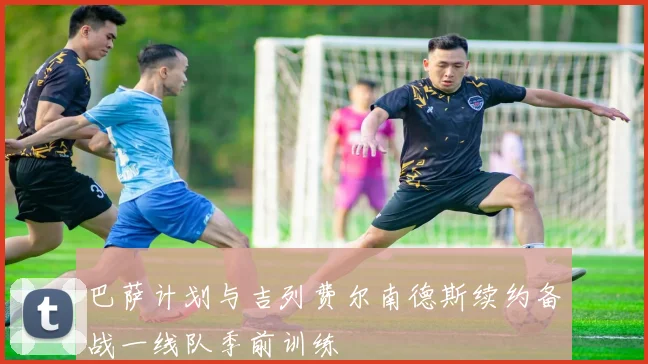 巴萨计划与吉列费尔南德斯续约备战一线队季前训练