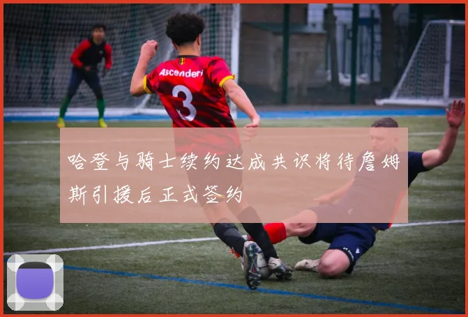 哈登与骑士续约达成共识将待詹姆斯引援后正式签约