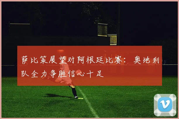 萨比策展望对阿根廷比赛：奥地利队全力争胜信心十足