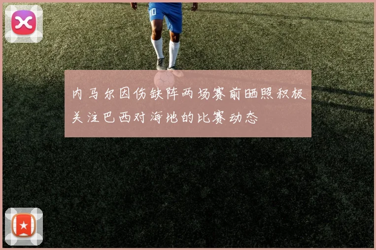 内马尔因伤缺阵两场赛前晒照积极关注巴西对海地的比赛动态