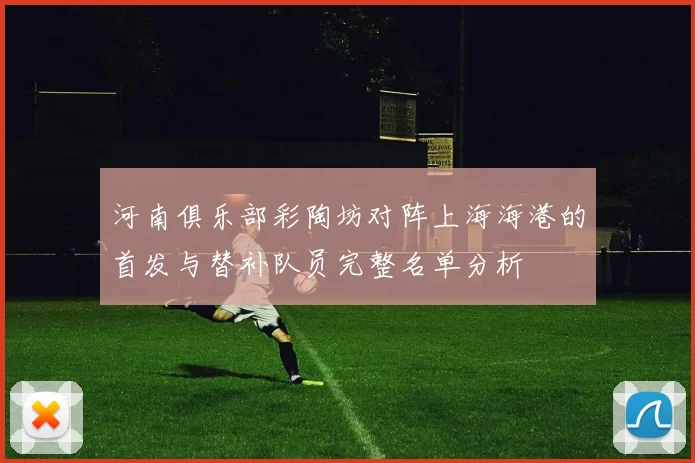 河南俱乐部彩陶坊对阵上海海港的首发与替补队员完整名单分析