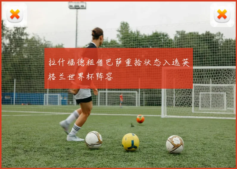 拉什福德租借巴萨重拾状态入选英格兰世界杯阵容